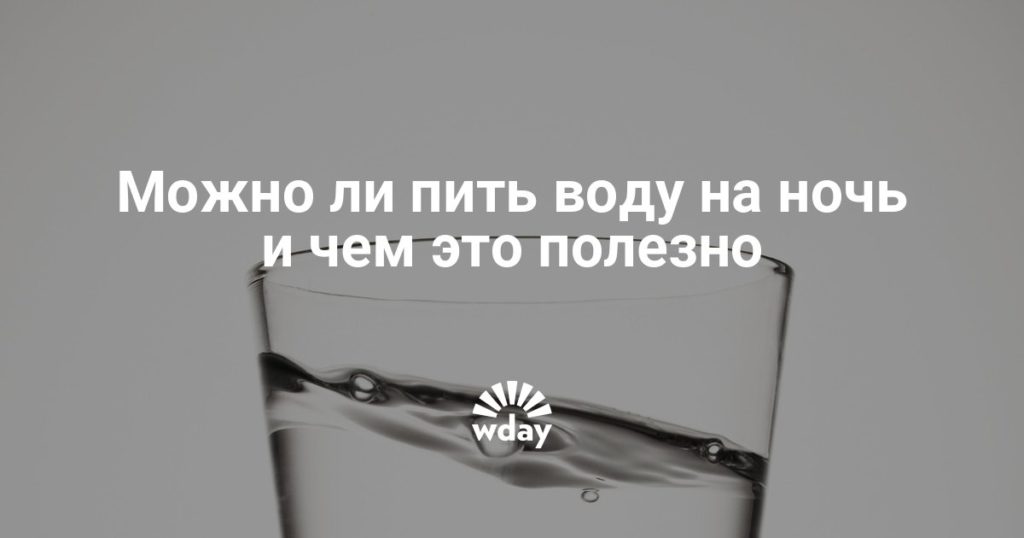 Можно ли пить воду на ночь и чем это полезно. Полезно ли пить воду на ночь