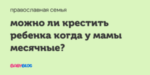 Можно ли крестить когда идут месячные. Можно ли крестить ребенка во время месячных